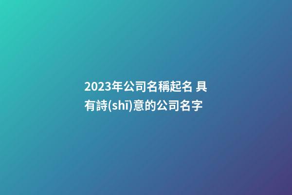 2023年公司名稱起名 具有詩(shī)意的公司名字